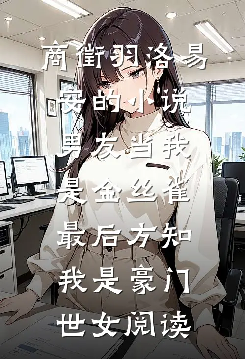 商徵羽洛易安的小说男友当我是金丝雀，最后方知我是豪门世女阅读