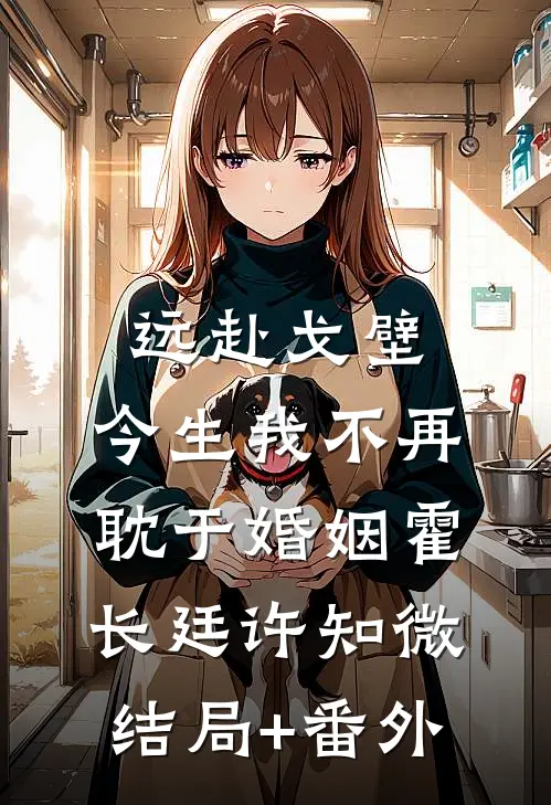 远赴戈壁，今生我不再耽于婚姻霍长廷许知微结局+番外
