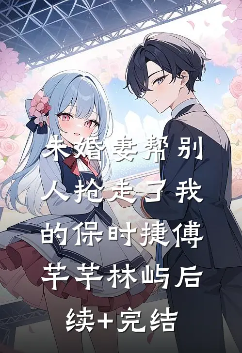 未婚妻帮别人抢走了我的保时捷傅芊芊林屿后续+完结