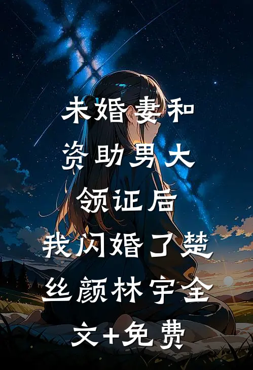 未婚妻和资助男大领证后，我闪婚了楚丝颜林宇全文+免费