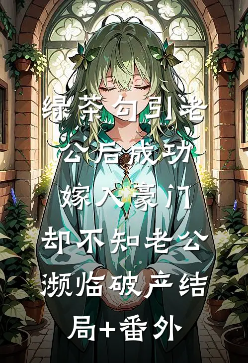 绿茶勾引老公后成功嫁入豪门，却不知老公濒临破产结局+番外