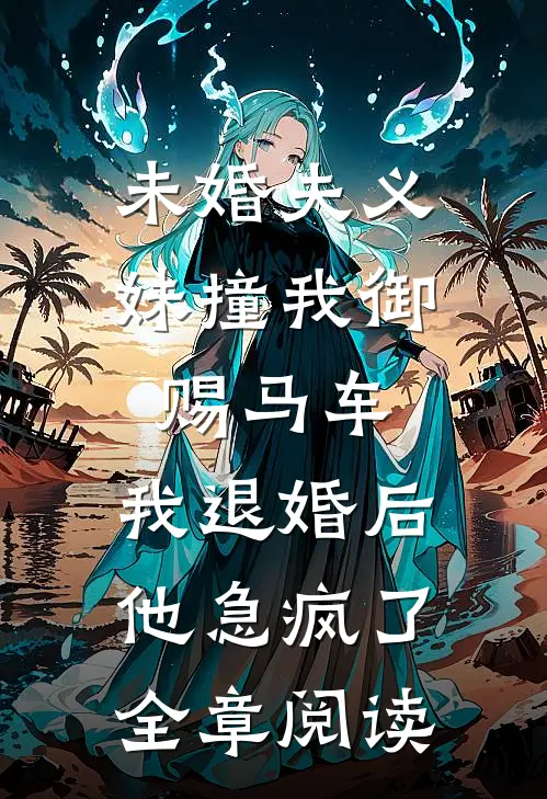未婚夫义妹撞我御赐马车，我退婚后他急疯了全章阅读