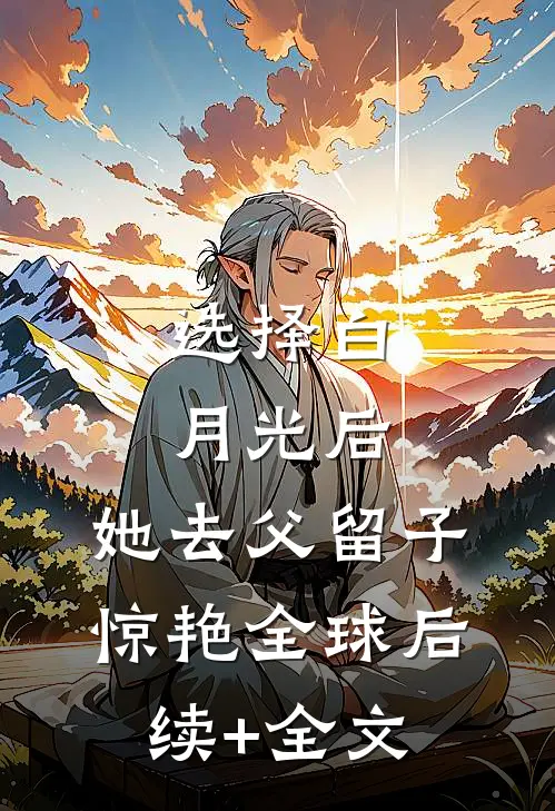 选择白月光后，她去父留子惊艳全球后续+全文