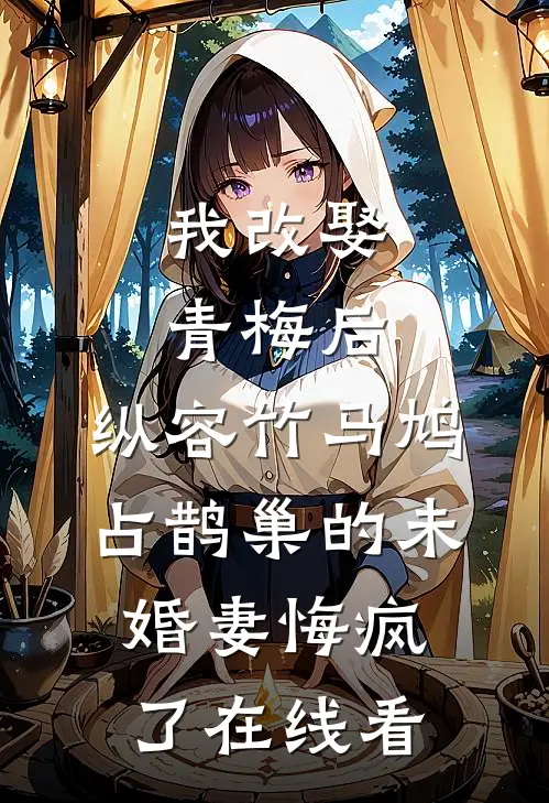 我改娶青梅后，纵容竹马鸠占鹊巢的未婚妻悔疯了在线看