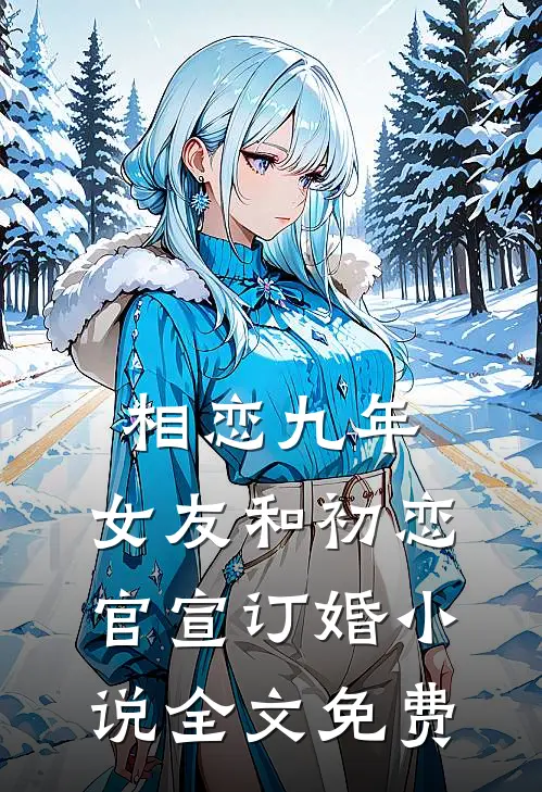 相恋九年，女友和初恋官宣订婚小说全文免费