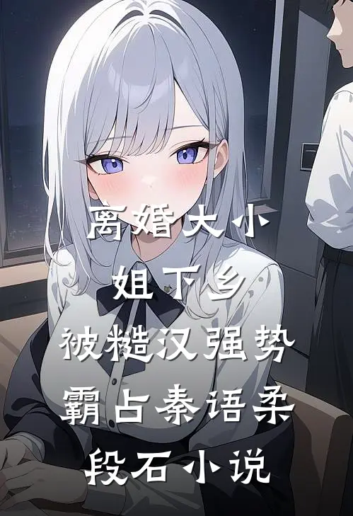 离婚大小姐下乡，被糙汉强势霸占秦语柔段石小说