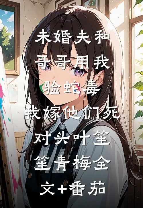 未婚夫和哥哥用我验蛇毒，我嫁他们死对头叶笙笙青梅全文+番茄