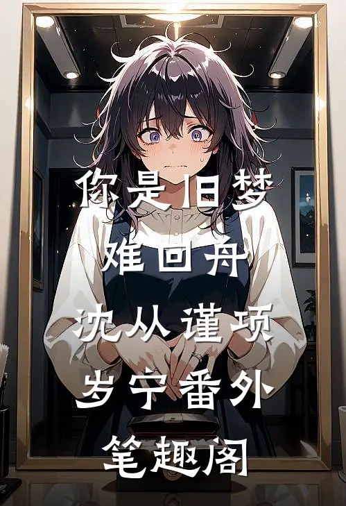 你是旧梦难回舟：沈从谨项岁宁番外笔趣阁