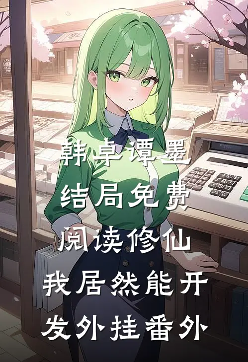 韩卓谭墨结局免费阅读修仙：我居然能开发外挂番外