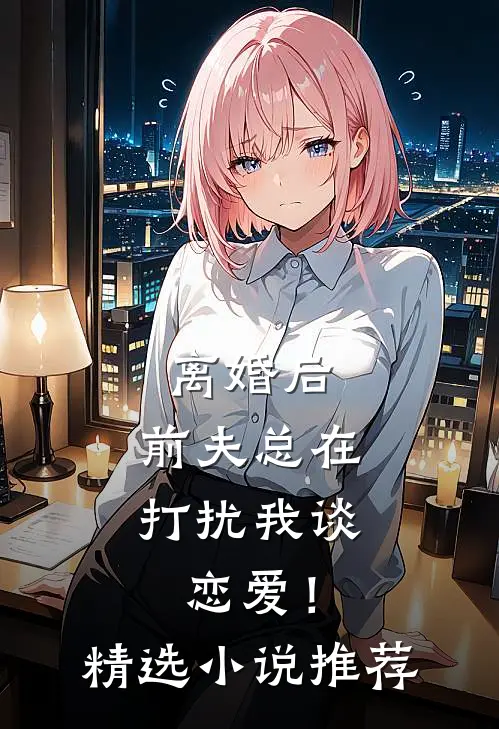 离婚后，前夫总在打扰我谈恋爱！精选小说推荐