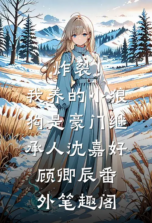 炸裂！我养的小狼狗是豪门继承人：沈嘉好顾卿辰番外笔趣阁