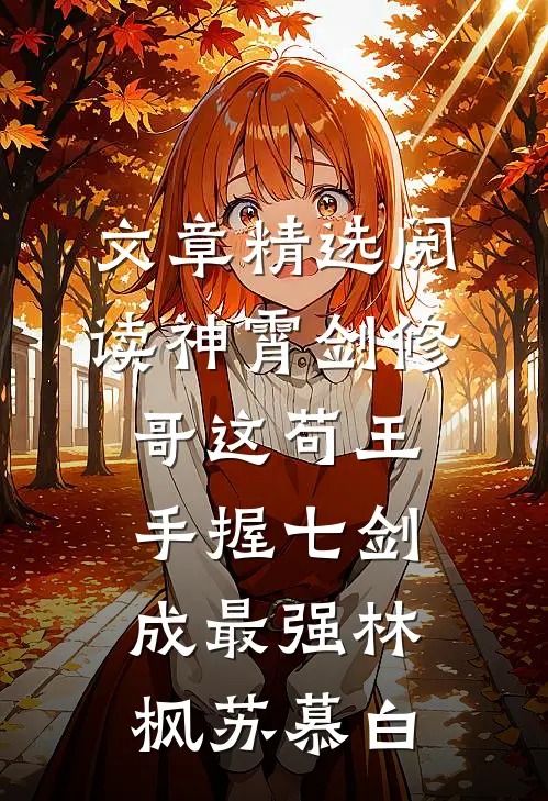 文章精选阅读神霄剑修哥这苟王手握七剑成最强(林枫苏慕白)