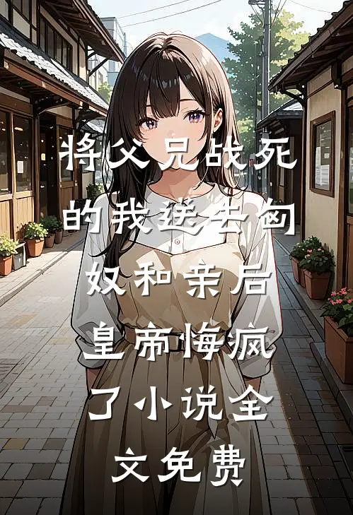 将父兄战死的我送去匈奴和亲后，皇帝悔疯了小说全文免费