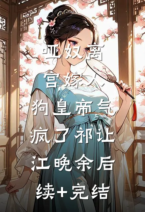 哑奴离宫嫁人，狗皇帝气疯了祁让江晚余后续+完结