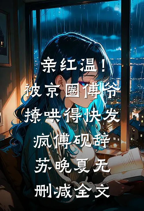 亲红温！被京圈傅爷撩哄得快发疯傅砚辞苏晚夏无删减全文