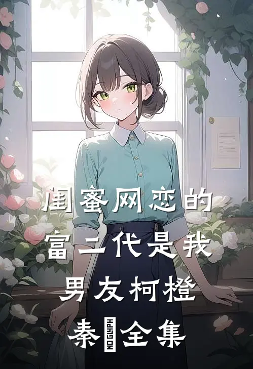 闺蜜网恋的富二代是我男友柯橙秦玥全集