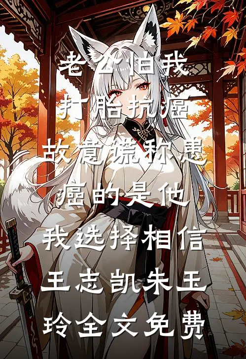 老公怕我打胎抗癌，故意谎称患癌的是他，我选择相信王志凯朱玉玲全文免费