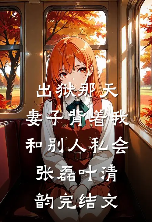 出狱那天，妻子背着我和别人私会张磊叶清韵完结文