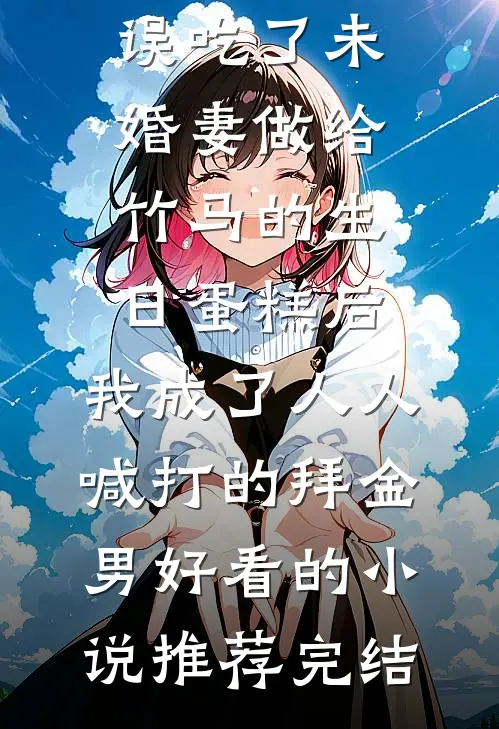 误吃了未婚妻做给竹马的生日蛋糕后，我成了人人喊打的拜金男好看的小说推荐完结