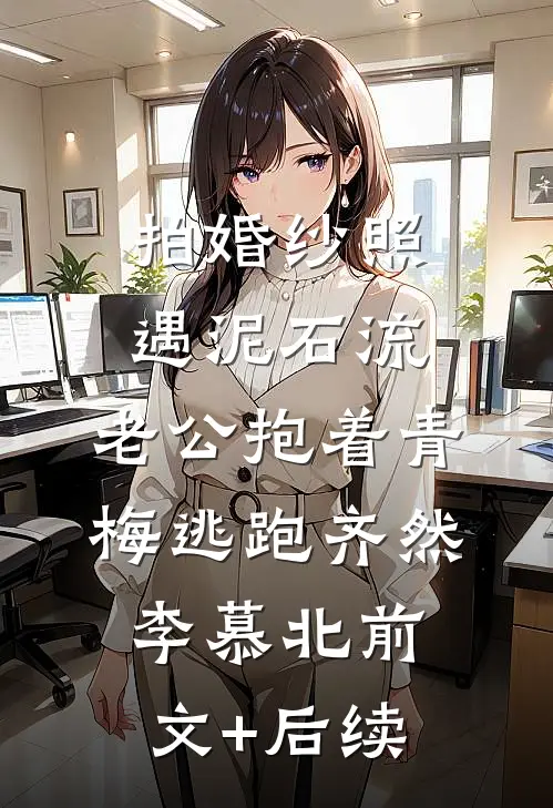 拍婚纱照遇泥石流，老公抱着青梅逃跑齐然李慕北前文+后续