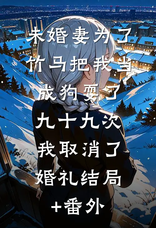 未婚妻为了竹马把我当成狗耍了九十九次，我取消了婚礼结局+番外
