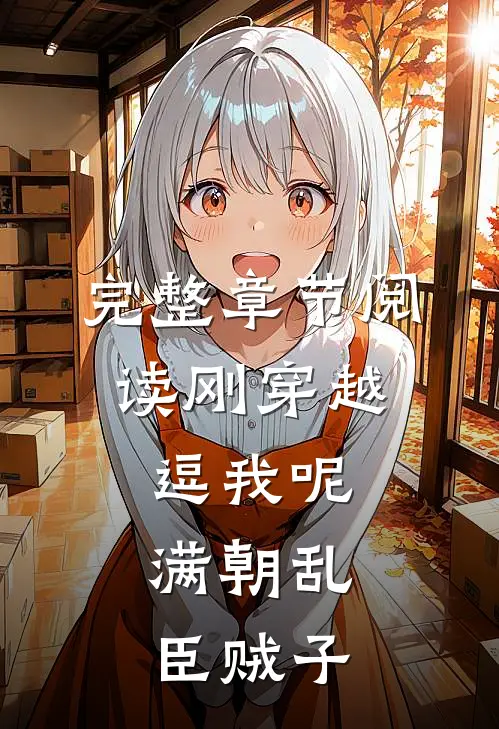完整章节阅读刚穿越，逗我呢，满朝乱臣贼子