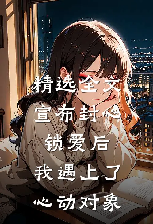 精选全文宣布封心锁爱后，我遇上了心动对象