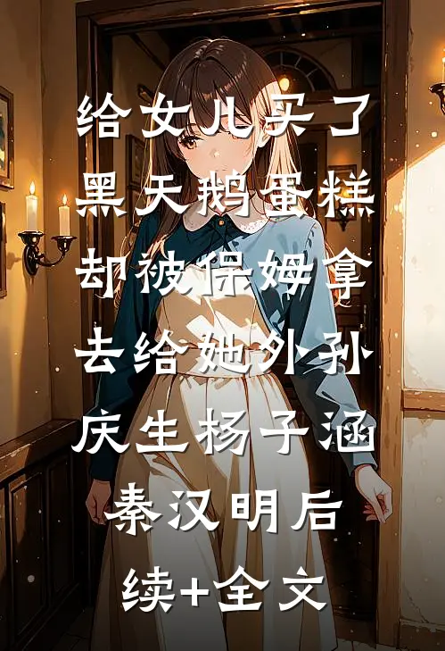 给女儿买了黑天鹅蛋糕，却被保姆拿去给她外孙庆生杨子涵秦汉明后续+全文