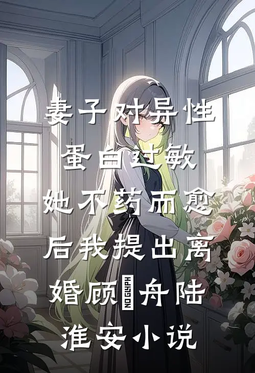 妻子对异性蛋白过敏，她不药而愈后我提出离婚顾璟舟陆淮安小说