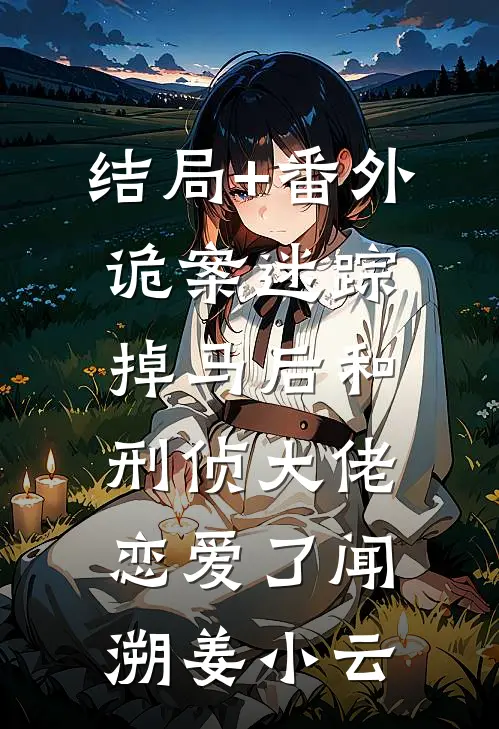 结局+番外诡案迷踪：掉马后和刑侦大佬恋爱了闻溯姜小云