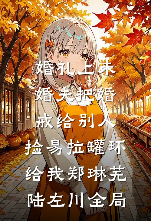 婚礼上未婚夫把婚戒给别人，捡易拉罐环给我郑琳芜陆左川全局
