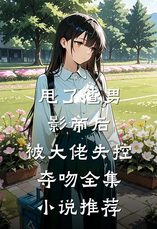 甩了渣男影帝后，被大佬失控夺吻全集小说推荐
