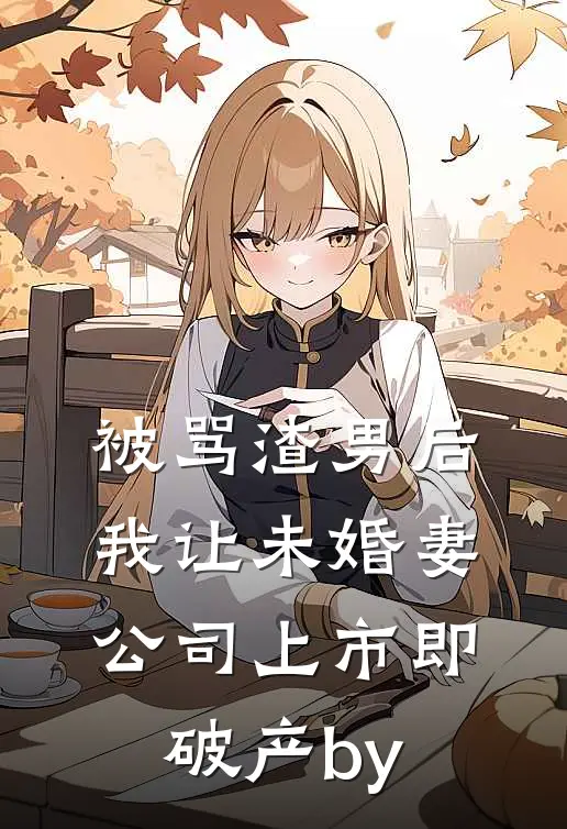 被骂渣男后，我让未婚妻公司上市即破产by