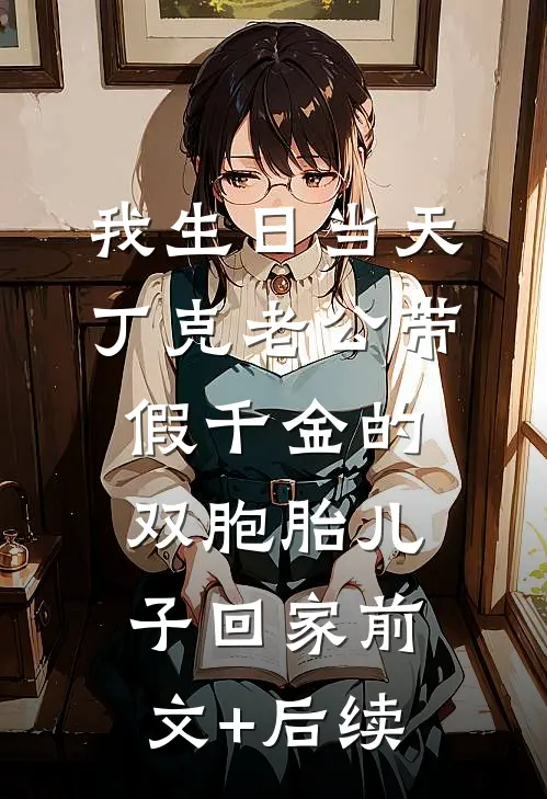 我生日当天，丁克老公带假千金的双胞胎儿子回家前文+后续
