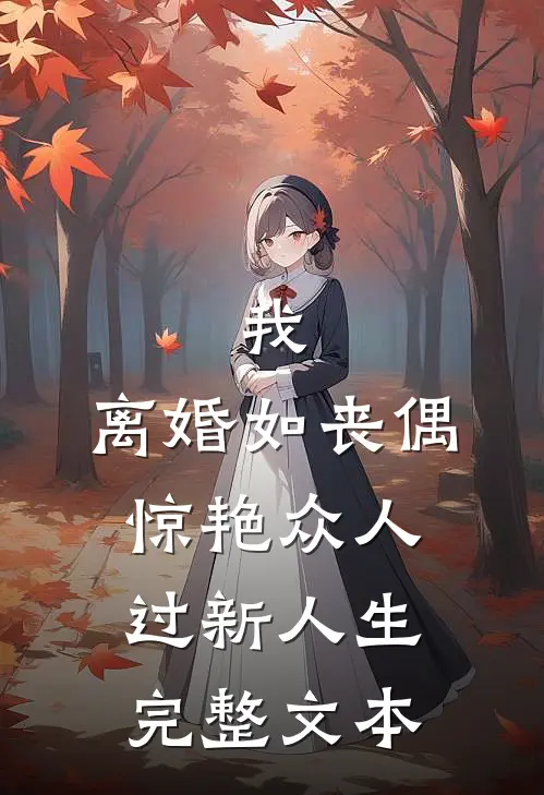 我，离婚如丧偶，惊艳众人过新人生完整文本
