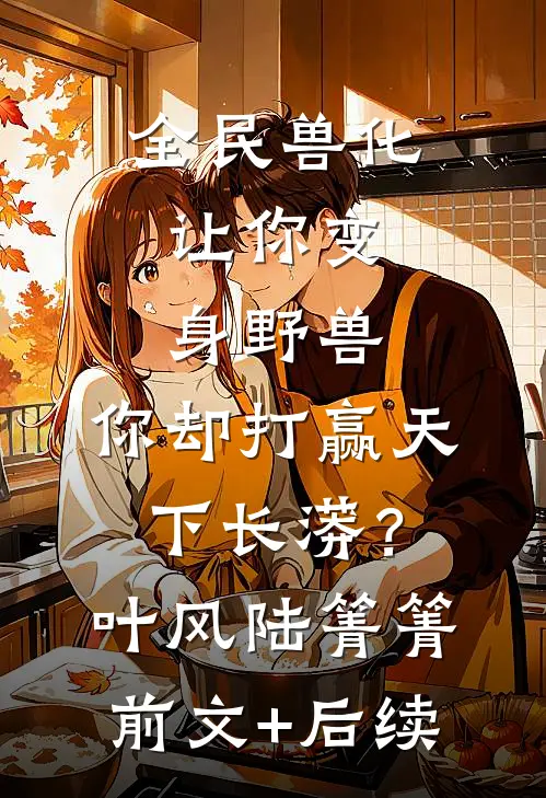 全民兽化：让你变身野兽，你却打赢天下长蟒？叶风陆箐箐前文+后续