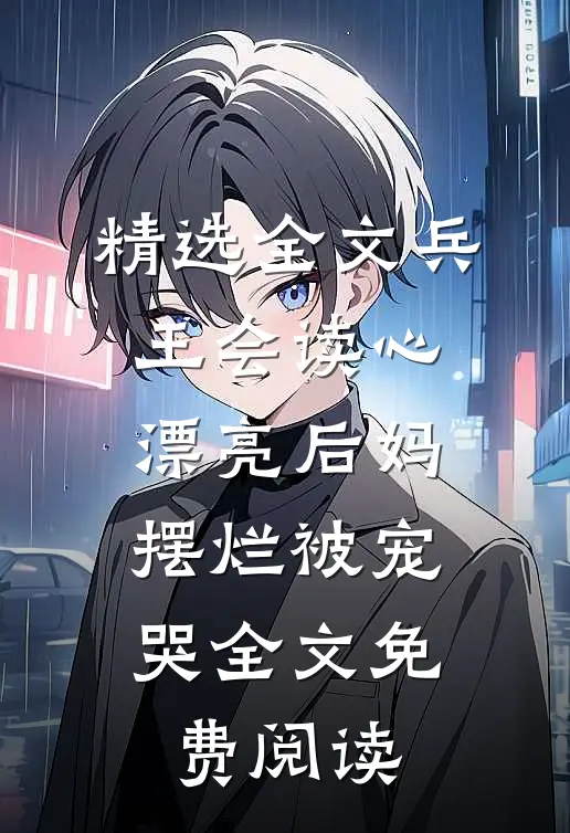 精选全文兵王会读心,漂亮后妈摆烂被宠哭全文免费阅读