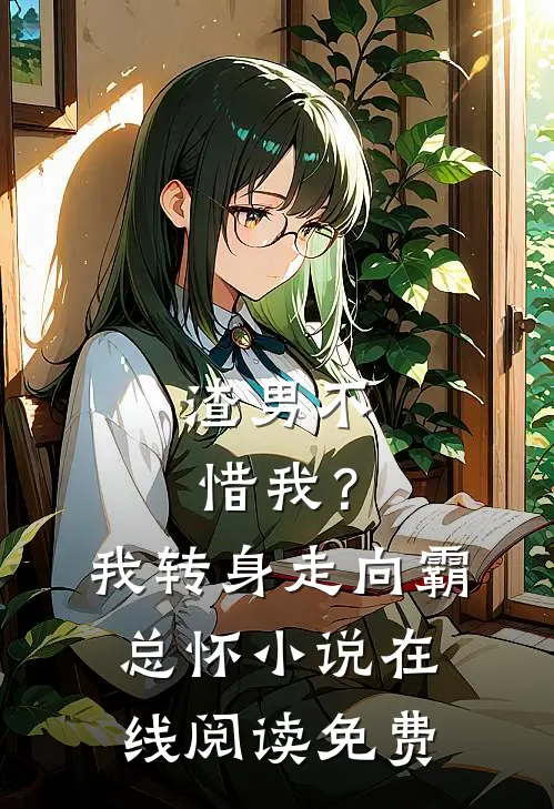 渣男不惜我？我转身走向霸总怀小说在线阅读免费