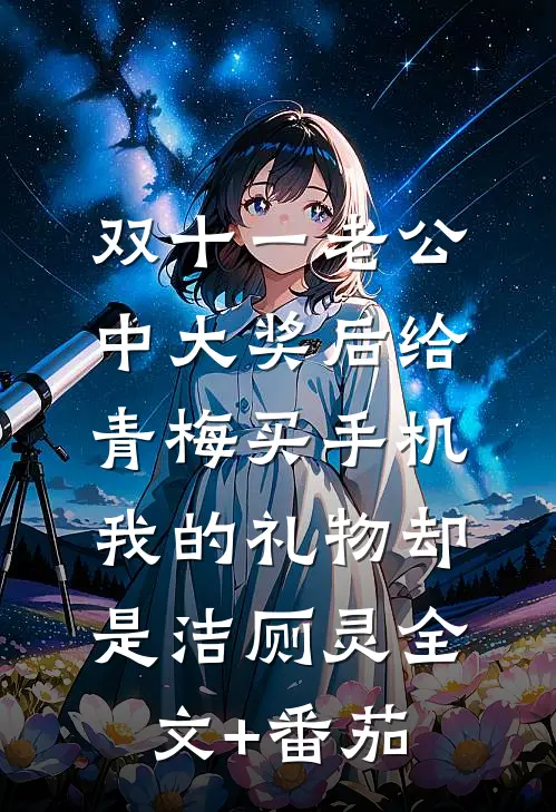 双十一老公中大奖后给青梅买手机，我的礼物却是洁厕灵全文+番茄