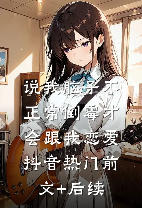 说我脑子不正常倒霉才会跟我恋爱抖音热门前文+后续