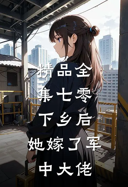 精品全集七零：下乡后，她嫁了军中大佬