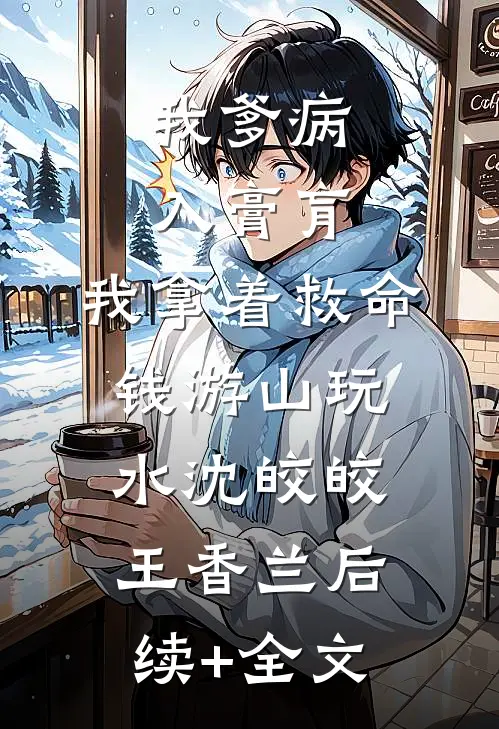 我爹病入膏肓，我拿着救命钱游山玩水沈皎皎王香兰后续+全文