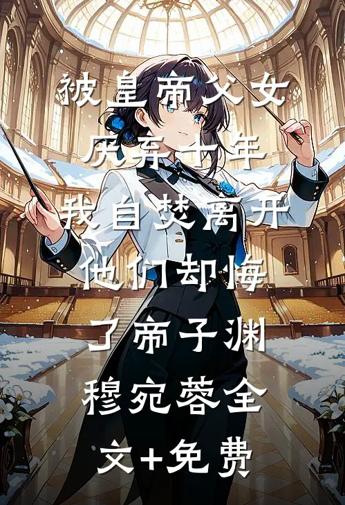 被皇帝父女厌弃十年，我自焚离开他们却悔了帝子渊穆宛蓉全文+免费