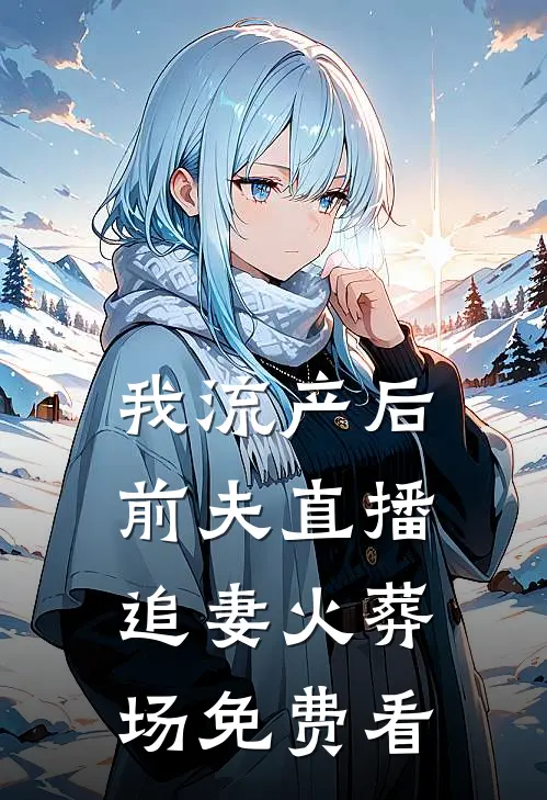 我流产后，前夫直播追妻火葬场免费看