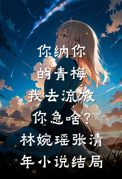 你纳你的青梅，我去流放你急啥？林婉瑶张清年小说结局