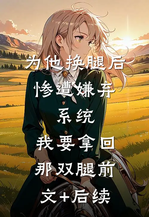 为他换腿后惨遭嫌弃，系统，我要拿回那双腿前文+后续