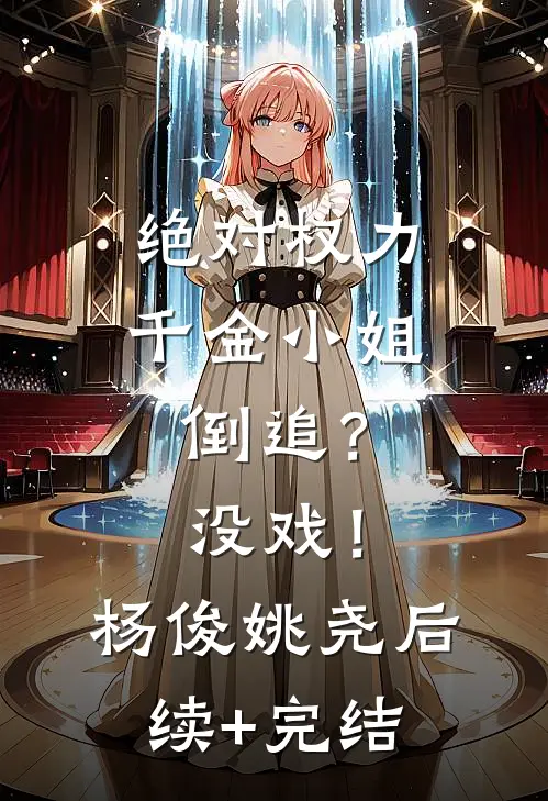 绝对权力：千金小姐倒追？没戏！杨俊姚尧后续+完结