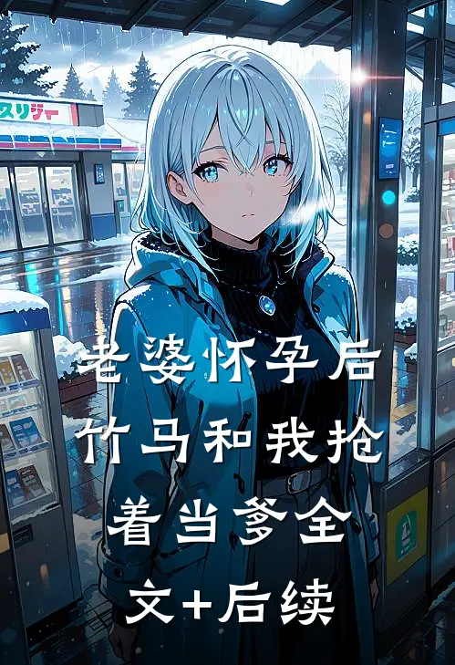 老婆怀孕后，竹马和我抢着当爹全文+后续