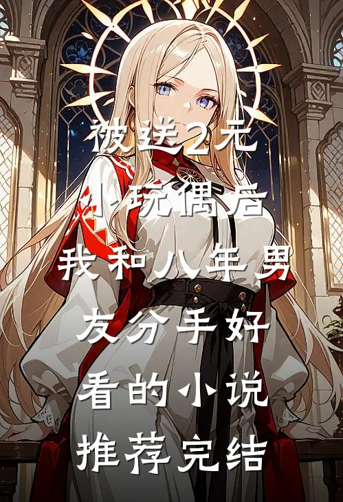 被送2元小玩偶后，我和八年男友分手好看的小说推荐完结