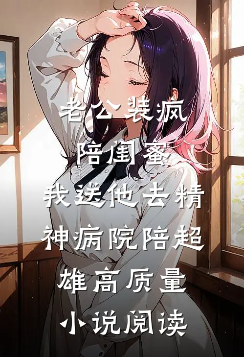 老公装疯陪闺蜜，我送他去精神病院陪超雄高质量小说阅读
